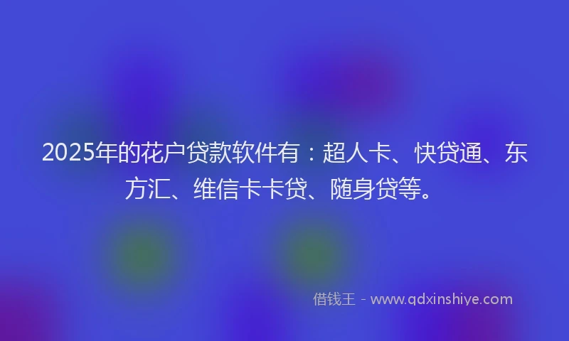 2025年的花户贷款软件有：超人卡、快贷通、东方汇、维信卡卡贷、随身贷等。