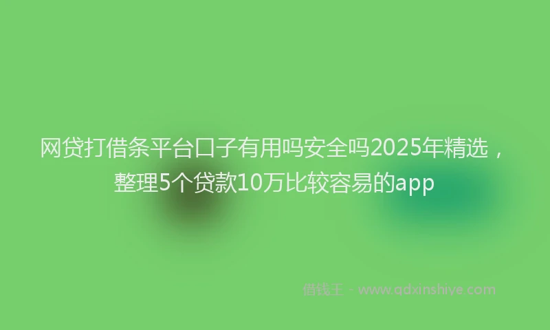 网贷打借条平台口子有用吗安全吗2025年精选，整理5个贷款10万比较容易的app