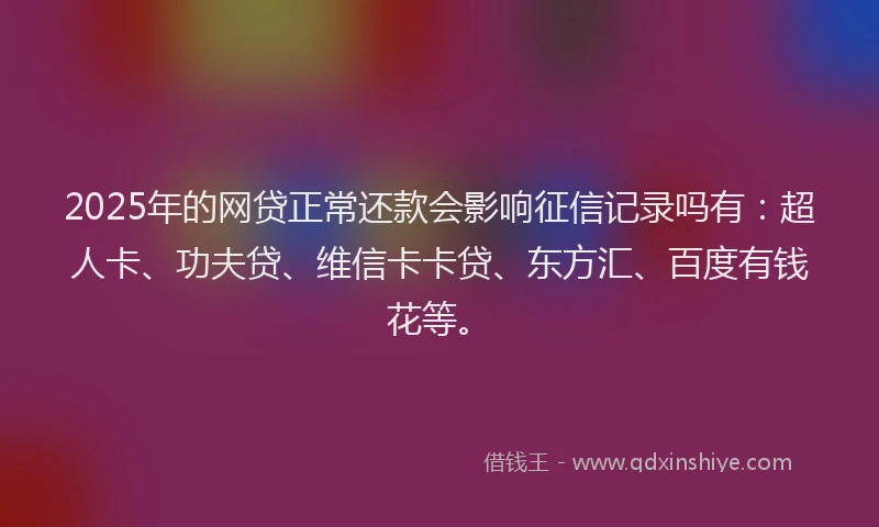 2025年的网贷正常还款会影响征信记录吗有：超人卡、功夫贷、维信卡卡贷、东方汇、百度有钱花等。