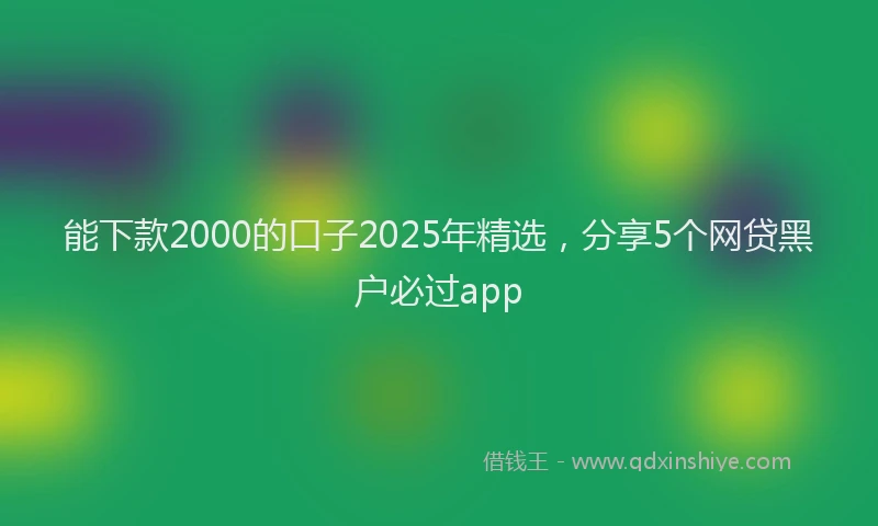 能下款2000的口子2025年精选，分享5个网贷黑户必过app