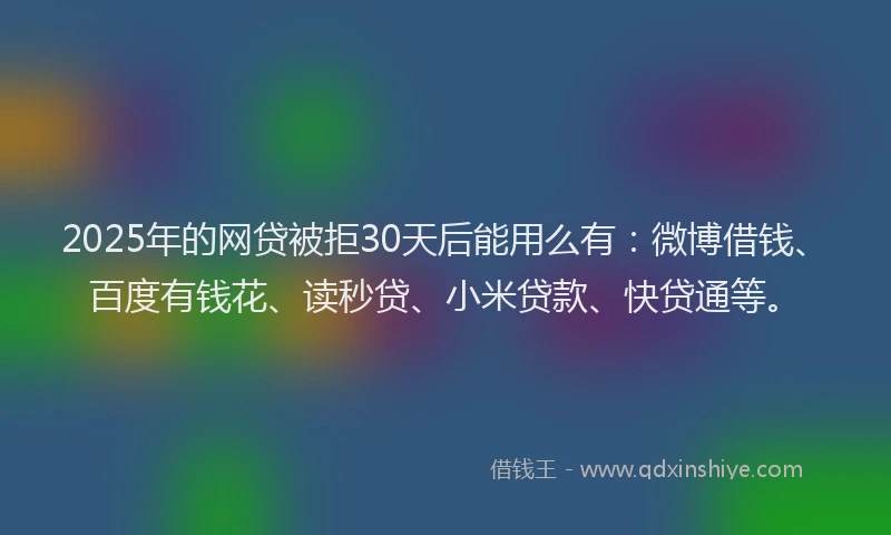 2025年的网贷被拒30天后能用么有：微博借钱、百度有钱花、读秒贷、小米贷款、快贷通等。