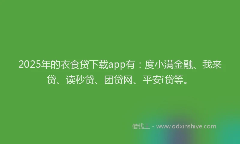 2025年的衣食贷下载app有：度小满金融、我来贷、读秒贷、团贷网、平安i贷等。