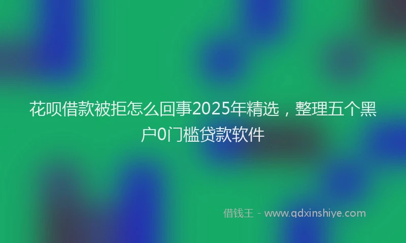 花呗借款被拒怎么回事2025年精选，整理五个黑户0门槛贷款软件