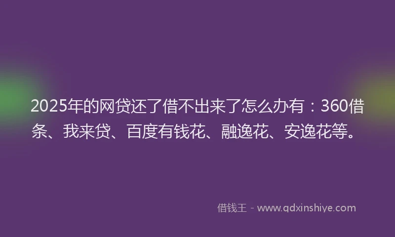 2025年的网贷还了借不出来了怎么办有：360借条、我来贷、百度有钱花、融逸花、安逸花等。