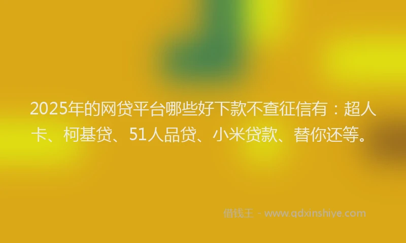 2025年的网贷平台哪些好下款不查征信有：超人卡、柯基贷、51人品贷、小米贷款、替你还等。