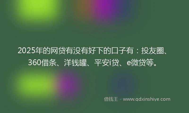 2025年的网贷有没有好下的口子有：投友圈、360借条、洋钱罐、平安i贷、e微贷等。