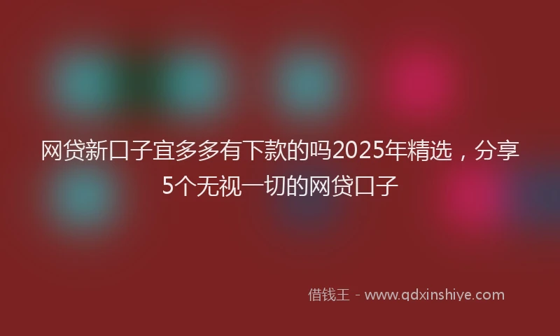 网贷新口子宜多多有下款的吗2025年精选，分享5个无视一切的网贷口子