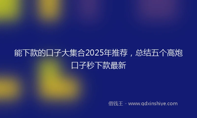 能下款的口子大集合2025年推荐，总结五个高炮口子秒下款最新