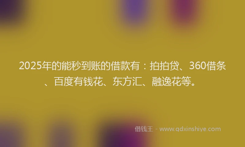 2025年的能秒到账的借款有：拍拍贷、360借条、百度有钱花、东方汇、融逸花等。