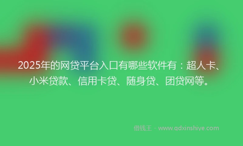 2025年的网贷平台入口有哪些软件有：超人卡、小米贷款、信用卡贷、随身贷、团贷网等。