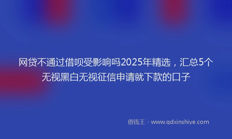 网贷不通过借呗受影响吗2025年精选，汇总5个无视黑白无视征信申请就下款的口子