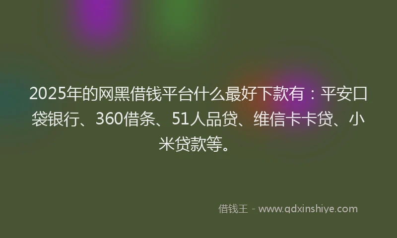 2025年的网黑借钱平台什么最好下款有：平安口袋银行、360借条、51人品贷、维信卡卡贷、小米贷款等。