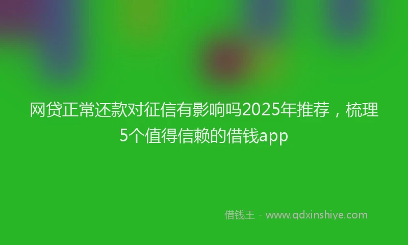 网贷正常还款对征信有影响吗2025年推荐，梳理5个值得信赖的借钱app