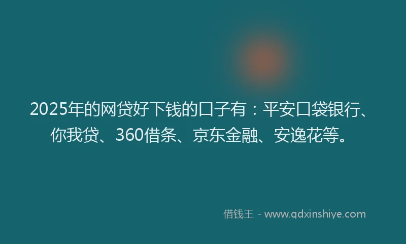 2025年的网贷好下钱的口子有：平安口袋银行、你我贷、360借条、京东金融、安逸花等。