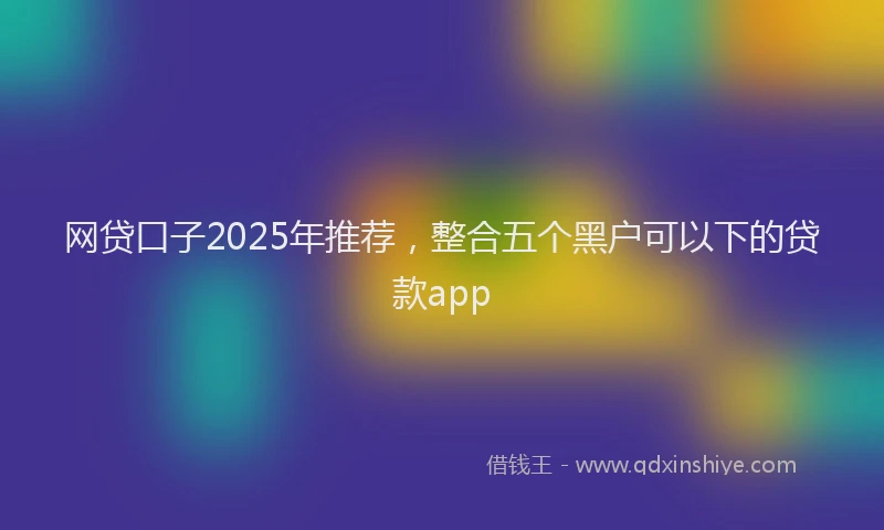 网贷口子2025年推荐，整合五个黑户可以下的贷款app