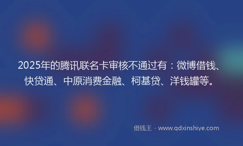 2025年的腾讯联名卡审核不通过有：微博借钱、快贷通、中原消费金融、柯基贷、洋钱罐等。