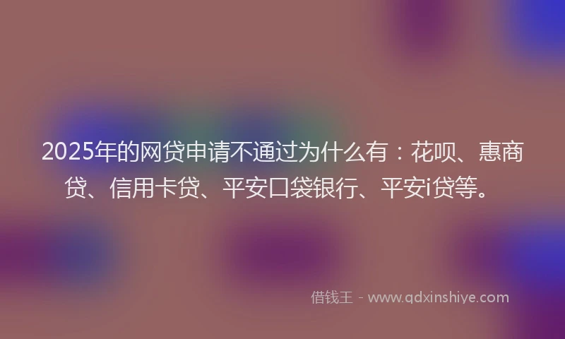 2025年的网贷申请不通过为什么有：花呗、惠商贷、信用卡贷、平安口袋银行、平安i贷等。
