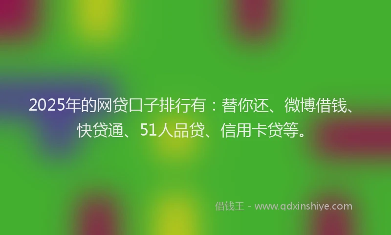 2025年的网贷口子排行有：替你还、微博借钱、快贷通、51人品贷、信用卡贷等。
