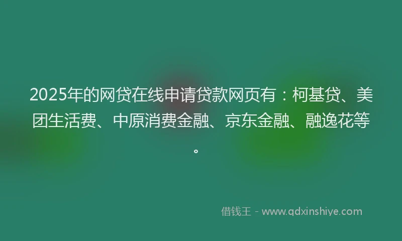 2025年的网贷在线申请贷款网页有：柯基贷、美团生活费、中原消费金融、京东金融、融逸花等。