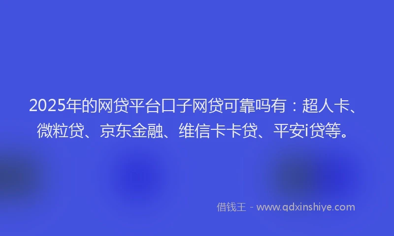 2025年的网贷平台口子网贷可靠吗有：超人卡、微粒贷、京东金融、维信卡卡贷、平安i贷等。