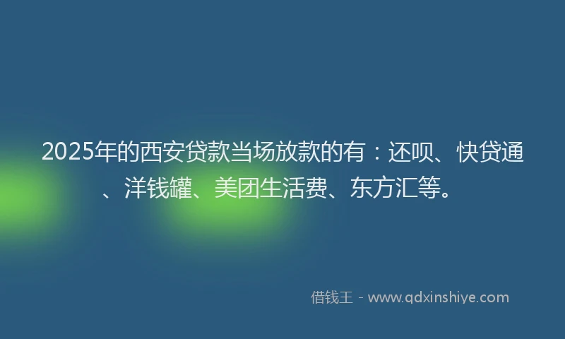 2025年的西安贷款当场放款的有：还呗、快贷通、洋钱罐、美团生活费、东方汇等。