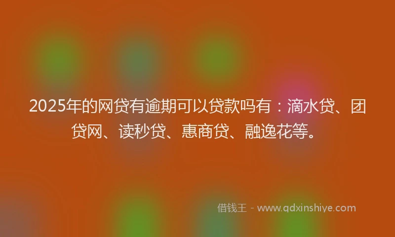 2025年的网贷有逾期可以贷款吗有：滴水贷、团贷网、读秒贷、惠商贷、融逸花等。