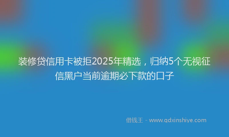 装修贷信用卡被拒2025年精选，归纳5个无视征信黑户当前逾期必下款的口子