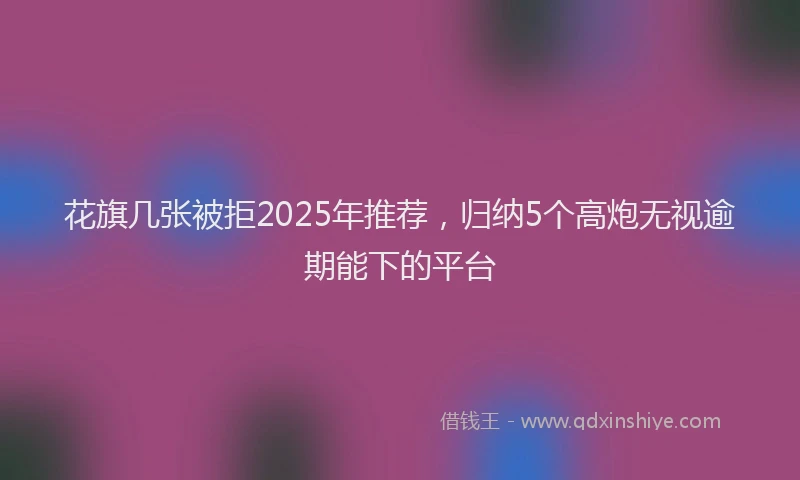 花旗几张被拒2025年推荐，归纳5个高炮无视逾期能下的平台
