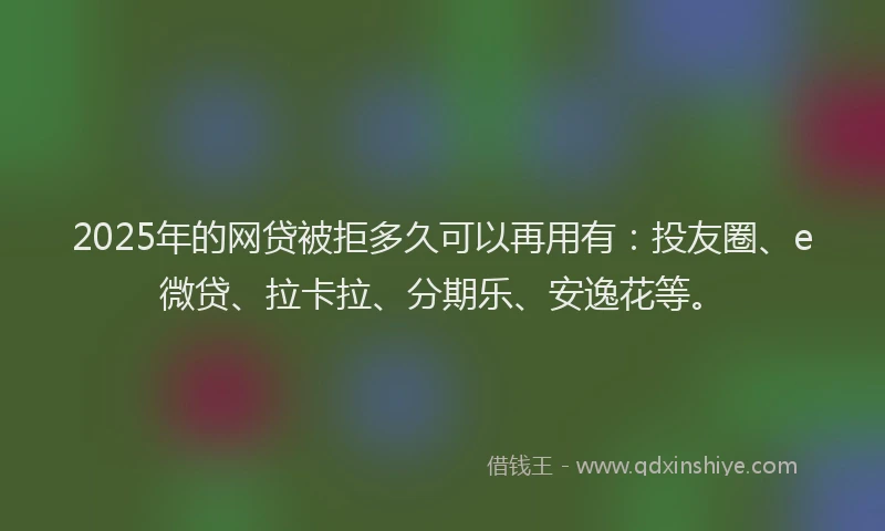 2025年的网贷被拒多久可以再用有：投友圈、e微贷、拉卡拉、分期乐、安逸花等。