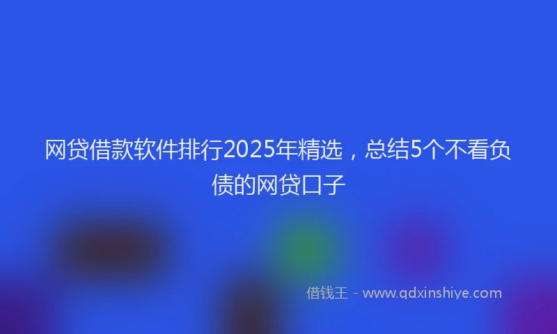 网贷借款软件排行2025年精选，总结5个不看负债的网贷口子