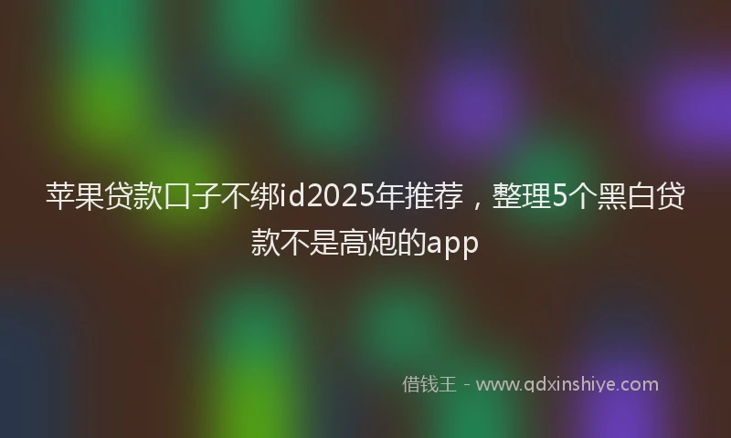 苹果贷款口子不绑id2025年推荐，整理5个黑白贷款不是高炮的app