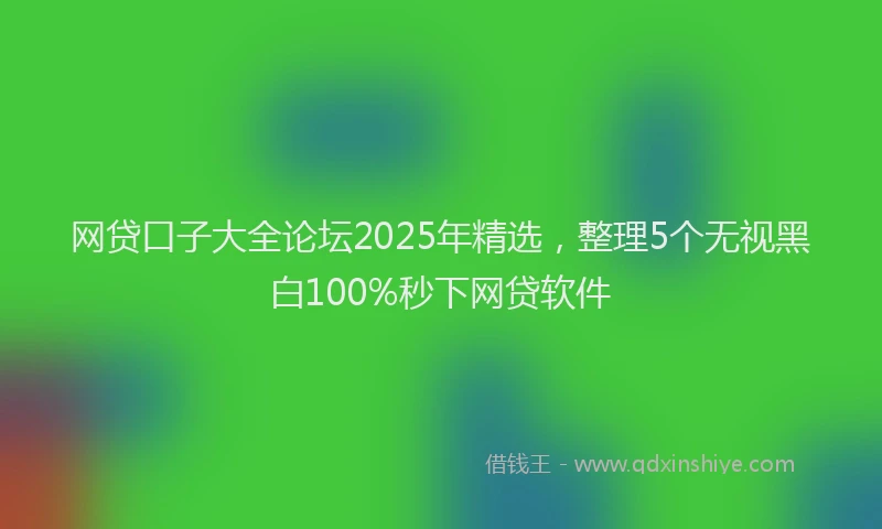 网贷口子大全论坛2025年精选，整理5个无视黑白100%秒下网贷软件