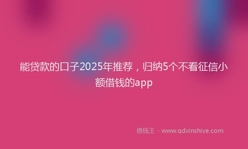 能贷款的口子2025年推荐，归纳5个不看征信小额借钱的app
