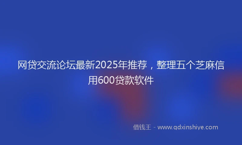 网贷交流论坛最新2025年推荐，整理五个芝麻信用600贷款软件