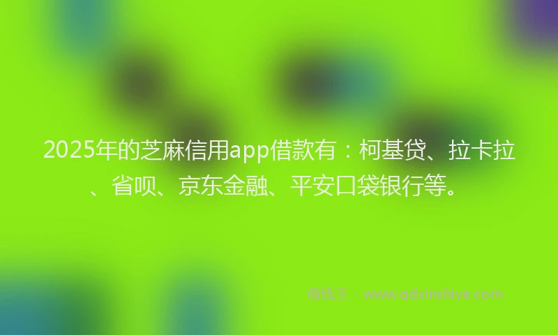 2025年的芝麻信用app借款有：柯基贷、拉卡拉、省呗、京东金融、平安口袋银行等。