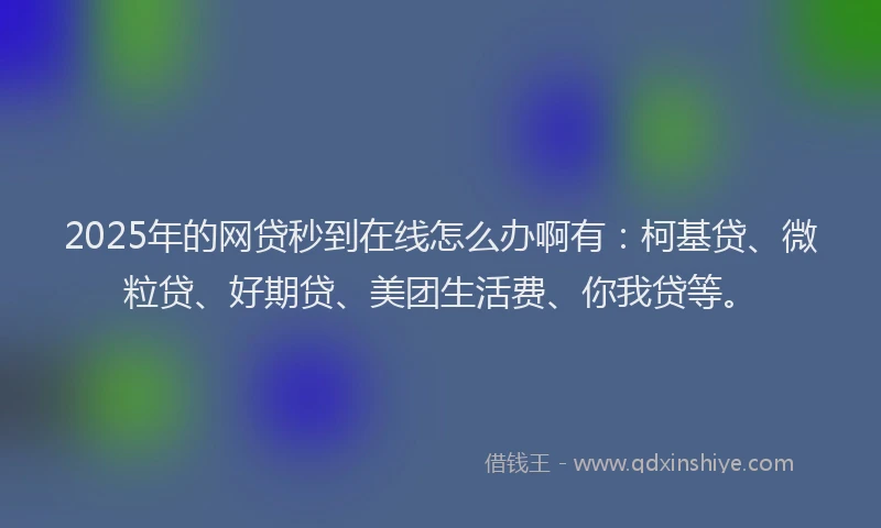 2025年的网贷秒到在线怎么办啊有：柯基贷、微粒贷、好期贷、美团生活费、你我贷等。