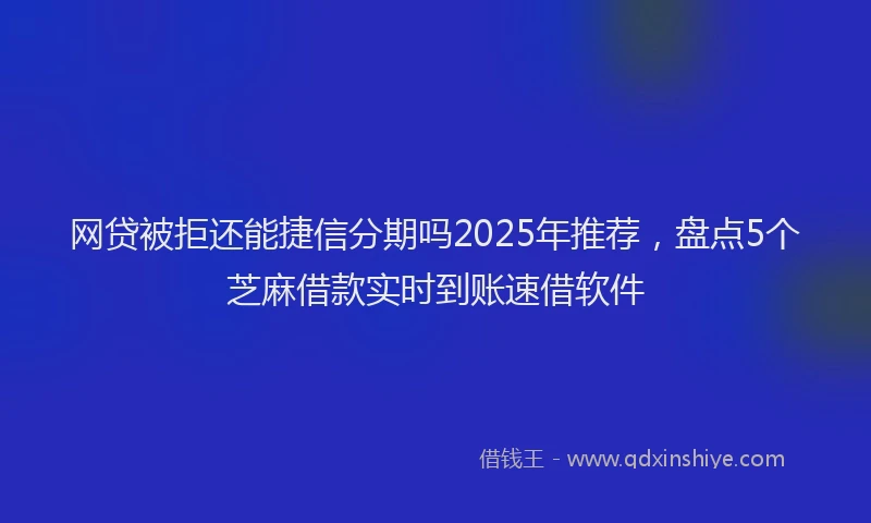 网贷被拒还能捷信分期吗2025年推荐，盘点5个芝麻借款实时到账速借软件