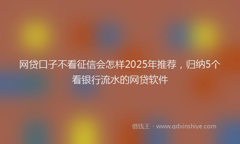 网贷口子不看征信会怎样2025年推荐，归纳5个看银行流水的网贷软件