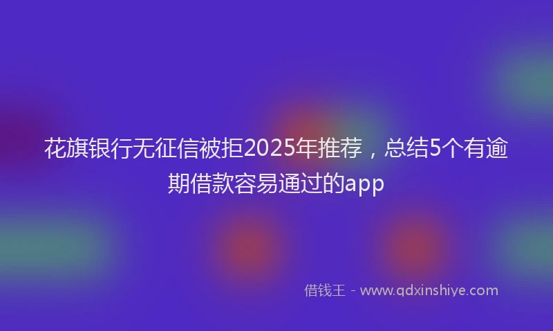 花旗银行无征信被拒2025年推荐，总结5个有逾期借款容易通过的app