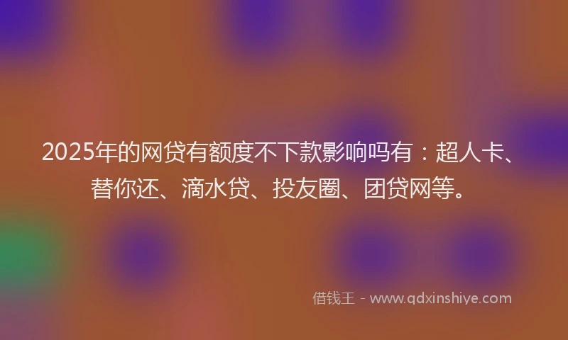 2025年的网贷有额度不下款影响吗有：超人卡、替你还、滴水贷、投友圈、团贷网等。