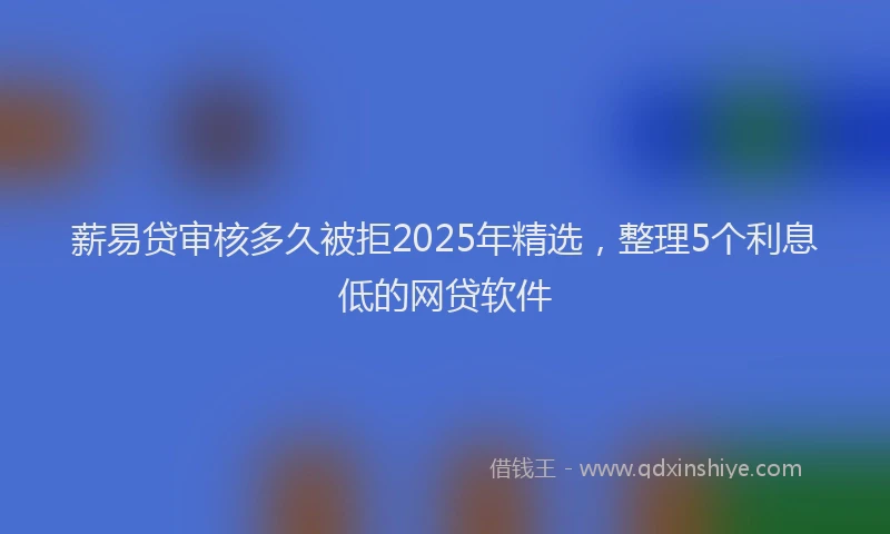 薪易贷审核多久被拒2025年精选，整理5个利息低的网贷软件
