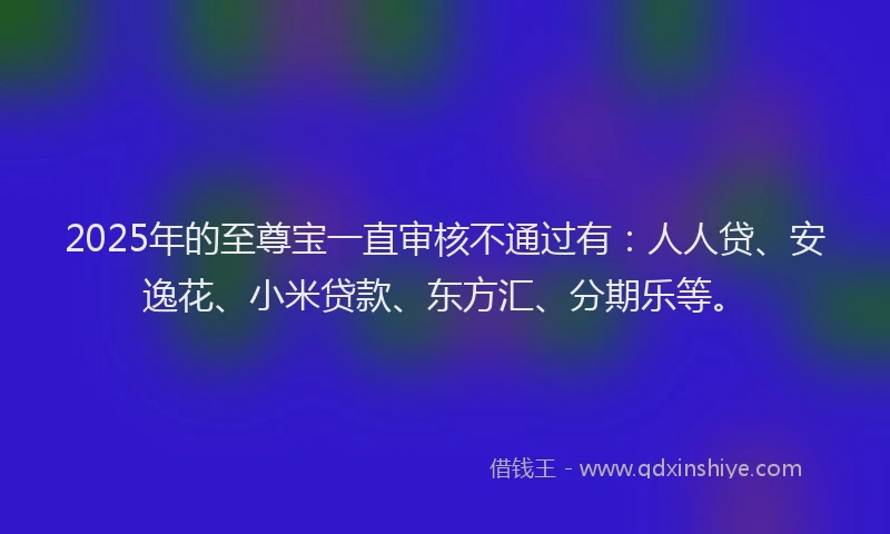2025年的至尊宝一直审核不通过有：人人贷、安逸花、小米贷款、东方汇、分期乐等。