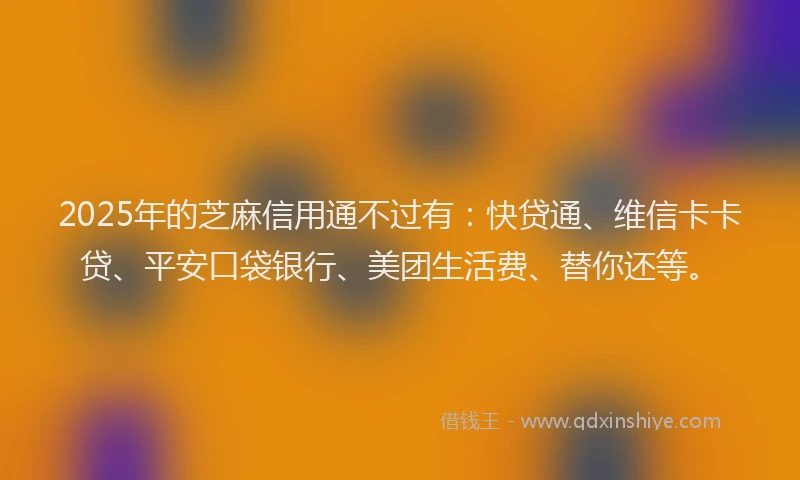 2025年的芝麻信用通不过有：快贷通、维信卡卡贷、平安口袋银行、美团生活费、替你还等。