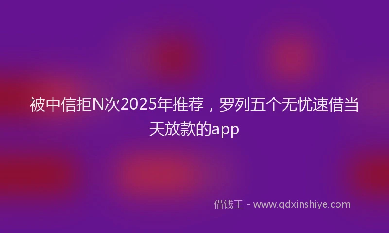 被中信拒N次2025年推荐，罗列五个无忧速借当天放款的app