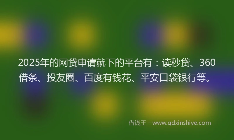 2025年的网贷申请就下的平台有：读秒贷、360借条、投友圈、百度有钱花、平安口袋银行等。