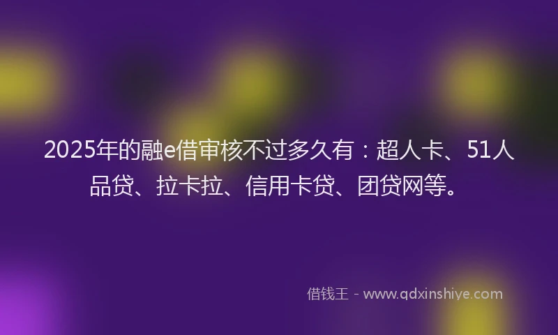 2025年的融e借审核不过多久有：超人卡、51人品贷、拉卡拉、信用卡贷、团贷网等。