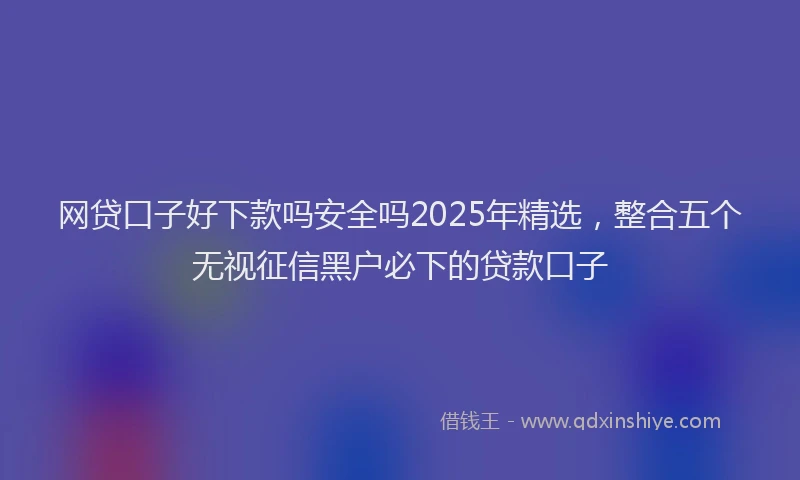 网贷口子好下款吗安全吗2025年精选，整合五个无视征信黑户必下的贷款口子