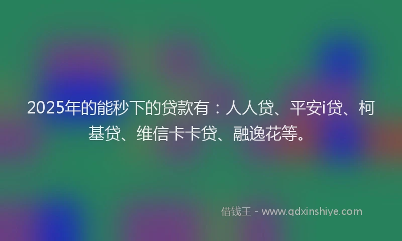 2025年的能秒下的贷款有：人人贷、平安i贷、柯基贷、维信卡卡贷、融逸花等。