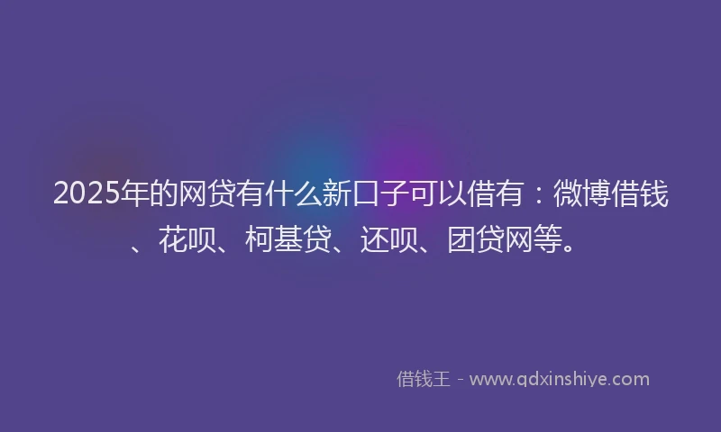 2025年的网贷有什么新口子可以借有：微博借钱、花呗、柯基贷、还呗、团贷网等。