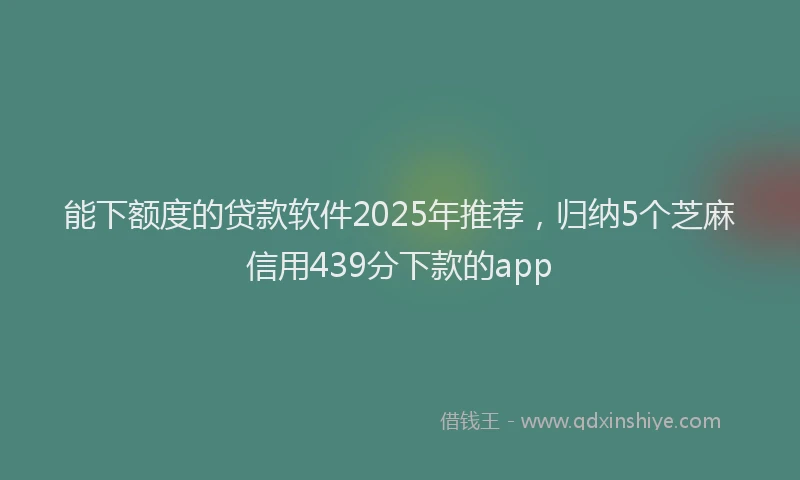 能下额度的贷款软件2025年推荐，归纳5个芝麻信用439分下款的app